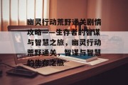 幽灵行动荒野通关剧情攻略——生存者的智谋与智慧之旅,幽灵行动荒野通关,智谋与智慧的生存之旅 幽灵行动荒野通关剧情攻略——生存者的智谋与智慧之旅,幽灵行动荒野通关,智谋与智慧的生存之旅