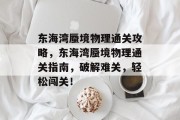 东海湾蜃境物理通关攻略,东海湾蜃境物理通关指南,破解难关,轻松闯关!
