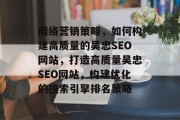 网络营销策略,如何构建高质量的吴忠SEO网站,打造高质量吴忠SEO网站,构建优化的搜索引擎排名策略 网络营销策略,如何构建高质量的吴忠SEO网站,打造高质量吴忠SEO网站,构建优化的搜索引擎排名策略