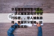华人捕鱼游戏如何转分，华人捕鱼游戏转分技巧标题，，华人捕鱼游戏，掌握转分策略，轻松赢取奖励！