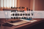 Natural Health Trends普通股盘中异动 下午盘股价大跌9.27%