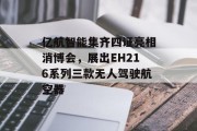 亿航智能集齐四证亮相消博会，展出EH216系列三款无人驾驶航空器