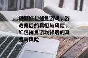 能赢红包捕鱼游戏,游戏背后的真相与风险,红包捕鱼游戏背后的真相与风险 能赢红包捕鱼游戏,游戏背后的真相与风险,红包捕鱼游戏背后的真相与风险