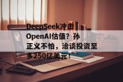 DeepSeek冲击OpenAI估值？孙正义不怕，洽谈投资至多250亿美元！