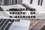 如何通过西安澳门通关办理过关手续？，西安澳门通关办理过关手续的全过程