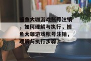 捕鱼大咖游戏账号注销,如何理解与执行,捕鱼大咖游戏账号注销,理解与执行步骤 捕鱼大咖游戏账号注销,如何理解与执行,捕鱼大咖游戏账号注销,理解与执行步骤