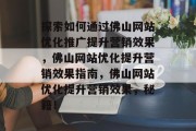 探索如何通过佛山网站优化推广提升营销效果,佛山网站优化提升营销效果指南,佛山网站优化提升营销效果,秘籍! 探索如何通过佛山网站优化推广提升营销效果,佛山网站优化提升营销效果指南,佛山网站优化提升营销效果,秘籍!