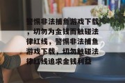 警惕非法捕鱼游戏下载,切勿为金钱而触碰法律红线,警惕非法捕鱼游戏下载,切勿触碰法律红线追求金钱利益 警惕非法捕鱼游戏下载,切勿为金钱而触碰法律红线,警惕非法捕鱼游戏下载,切勿触碰法律红线追求金钱利益