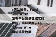 FandomeWire网站流量,Fandome Wire: 发布平台流量数据实时更新,实时更新,Fandome Wire网站流量数据 FandomeWire网站流量,Fandome Wire: 发布平台流量数据实时更新,实时更新,Fandome Wire网站流量数据