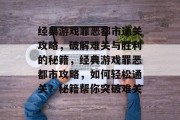 经典游戏罪恶都市通关攻略,破解难关与胜利的秘籍,经典游戏罪恶都市攻略,如何轻松通关?秘籍帮你突破难关