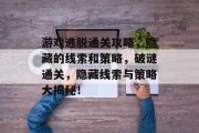 游戏逃脱通关攻略,隐藏的线索和策略,破谜通关,隐藏线索与策略大揭秘!