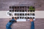 假日捕鱼游戏下载,游戏世界的乐趣与法律风险,假日捕鱼游戏下载,游戏世界的乐趣与法律风险 假日捕鱼游戏下载,游戏世界的乐趣与法律风险,假日捕鱼游戏下载,游戏世界的乐趣与法律风险