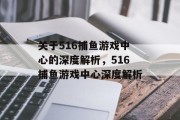关于516捕鱼游戏中心的深度解析，516捕鱼游戏中心深度解析