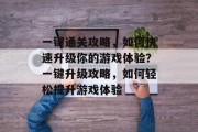 一键通关攻略，如何快速升级你的游戏体验？一键升级攻略，如何轻松提升游戏体验