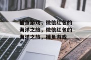 捕鱼游戏,微信红包的海洋之旅,微信红包的海洋之旅,捕鱼游戏 捕鱼游戏,微信红包的海洋之旅,微信红包的海洋之旅,捕鱼游戏