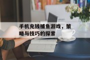 手机充钱捕鱼游戏，策略与技巧的探索
