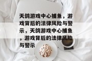 天鸽游戏中心捕鱼，游戏背后的法律风险与警示，天鸽游戏中心捕鱼，游戏背后的法律风险与警示
