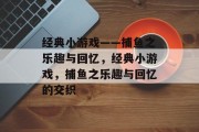 经典小游戏——捕鱼之乐趣与回忆，经典小游戏，捕鱼之乐趣与回忆的交织