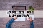 天下第一游戏，探索虚拟世界的无尽魅力