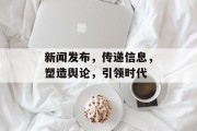 新闻发布，传递信息，塑造舆论，引领时代