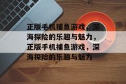 正版手机捕鱼游戏,深海探险的乐趣与魅力,正版手机捕鱼游戏,深海探险的乐趣与魅力 正版手机捕鱼游戏,深海探险的乐趣与魅力,正版手机捕鱼游戏,深海探险的乐趣与魅力
