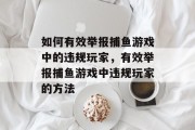 如何有效举报捕鱼游戏中的违规玩家,有效举报捕鱼游戏中违规玩家的方法 如何有效举报捕鱼游戏中的违规玩家,有效举报捕鱼游戏中违规玩家的方法