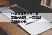 ex后室通关攻略，后室通关秘籍，一次性过完所有关卡！