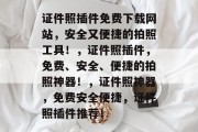 证件照插件免费下载网站，安全又便捷的拍照工具！，证件照插件，免费、安全、便捷的拍照神器！，证件照神器，免费安全便捷，证件照插件推荐！