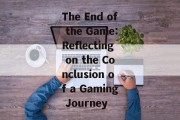 The End of the Game:Reflecting on the Conclusion of a Gaming Journey