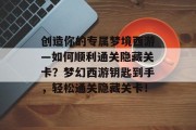 创造你的专属梦境西游—如何顺利通关隐藏关卡?梦幻西游钥匙到手,轻松通关隐藏关卡!