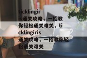 ticklingiris通关攻略,一招教你轻松通关难关,ticklingiris通关攻略,一招教你轻松通关难关