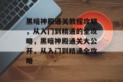 黑暗神殿通关教程攻略，从入门到精通的全攻略，黑暗神殿通关大公开，从入门到精通全攻略