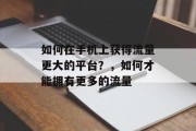 如何在手机上获得流量更大的平台？，如何才能拥有更多的流量