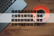 漫威英雄通关攻略视频之探索无限可能,漫威英雄新剧情解锁,探索无限可能的冒险之旅
