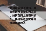 如何在网站上赚钱，开源运营与免费盈利之道，如何在网上赚取利润？，如何通过社交媒体赚取额外收入