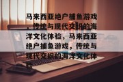 马来西亚绝户捕鱼游戏,传统与现代交织的海洋文化体验,马来西亚绝户捕鱼游戏,传统与现代交织的海洋文化体验 马来西亚绝户捕鱼游戏,传统与现代交织的海洋文化体验,马来西亚绝户捕鱼游戏,传统与现代交织的海洋文化体验