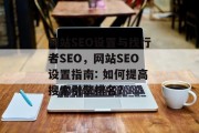 网站SEO设置与找行者SEO，网站SEO设置指南: 如何提高搜索引擎排名?