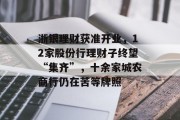 浙银理财获准开业，12家股份行理财子终望“集齐”，十余家城农商行仍在苦等牌照