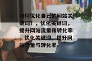 如何优化自己的网站关键词？，优化关键词，提升网站流量和转化率，优化关键词，提升网站流量与转化率。