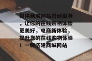 提供商城网站搭建服务，让你的在线购物体验更美好，电商新体验，提升您的在线购物体验！一键搭建商城网站
