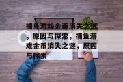 捕鱼游戏金币消失之谜,原因与探索,捕鱼游戏金币消失之谜,原因与探索 捕鱼游戏金币消失之谜,原因与探索,捕鱼游戏金币消失之谜,原因与探索