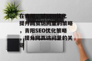 在青阳，以SEO优化提升网页访问量的策略，青阳SEO优化策略，提升网页访问量的关键