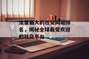流量最大的社交网站排名，揭秘全球最受欢迎的社交平台