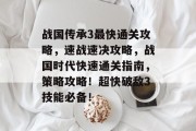 战国传承3最快通关攻略,速战速决攻略,战国时代快速通关指南,策略攻略!超快破敌3技能必备!
