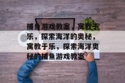 捕鱼游戏教案,寓教于乐,探索海洋的奥秘,寓教于乐,探索海洋奥秘的捕鱼游戏教案 捕鱼游戏教案,寓教于乐,探索海洋的奥秘,寓教于乐,探索海洋奥秘的捕鱼游戏教案