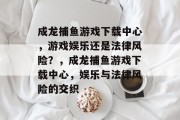 成龙捕鱼游戏下载中心,游戏娱乐还是法律风险?,成龙捕鱼游戏下载中心,娱乐与法律风险的交织 成龙捕鱼游戏下载中心,游戏娱乐还是法律风险?,成龙捕鱼游戏下载中心,娱乐与法律风险的交织
