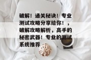 破解！通关秘诀！专业测试攻略分享给你！，破解攻略解析，高手的秘密武器！专业的测试系统推荐
