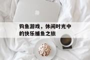 钩鱼游戏，休闲时光中的快乐捕鱼之旅