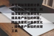利用网站流量统计表，优化网站用户体验，网站流量统计报表优化，提高用户体验的利器，网站流量统计报表优化，提升用户体验的关键工具