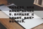网站流量属性，如何提高网站用户体验与转化率，提升网站流量，优化网站属性，提高用户体验与转化率。